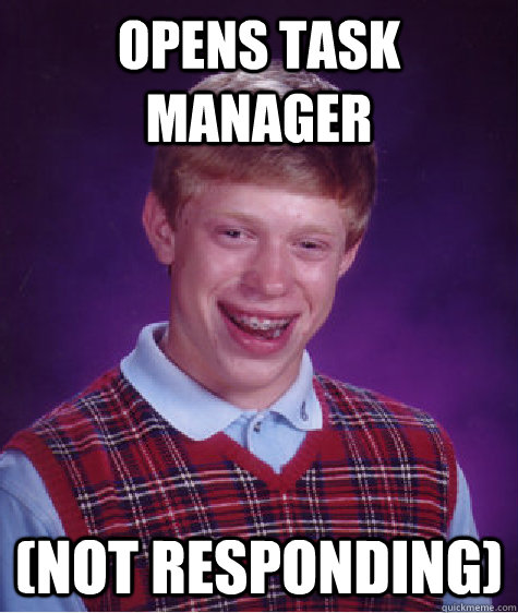 opens task manager (not responding)  - opens task manager (not responding)   Bad Luck Brian