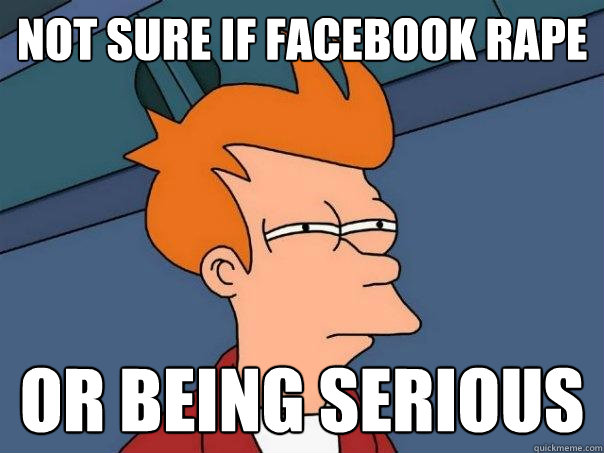 not sure if Facebook rape Or being serious  Futurama Fry