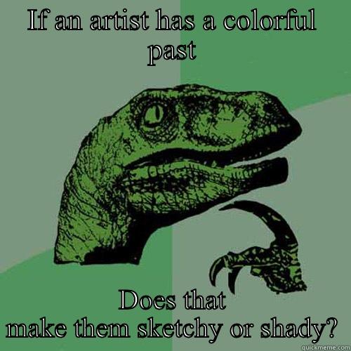 IF AN ARTIST HAS A COLORFUL PAST DOES THAT MAKE THEM SKETCHY OR SHADY? Philosoraptor