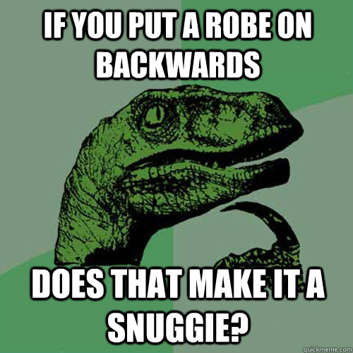 If you put a robe on backwards does that make it a Snuggie?  Philosoraptor