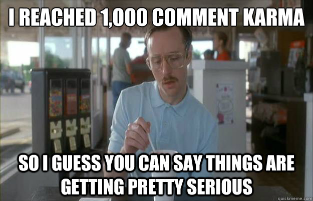 I reached 1,000 comment karma So I guess you can say things are getting pretty serious  Things are getting pretty serious