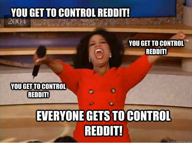 you get to control reddit! everyone gets to control reddit! you get to control reddit! you get to control reddit!  oprah you get a car