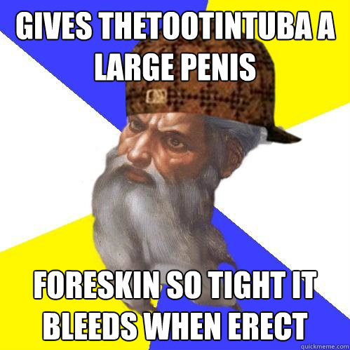 Gives thetootintuba a large penis foreskin so tight it bleeds when erect  Scumbag God is an SBF