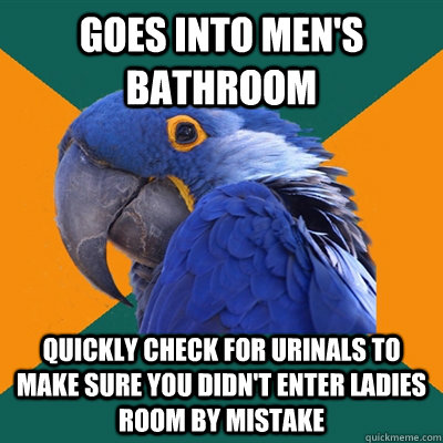 Goes into men's bathroom quickly check for urinals to make sure you didn't enter ladies room by mistake   Paranoid Parrot