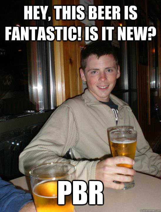 Hey, this beer is fantastic! Is it new? PBR - Hey, this beer is fantastic! Is it new? PBR  Anti-Hipster