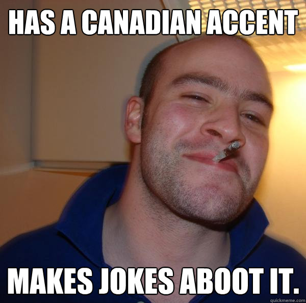 has a canadian accent makes jokes aboot it. - has a canadian accent makes jokes aboot it.  Misc