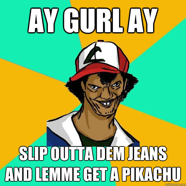 Ay gurl ay slip outta dem jeans
and lemme get a pikachu
  Ash Pedreiro