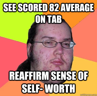 See scored 82 average on tab Reaffirm sense of self- worth  Butthurt Dweller