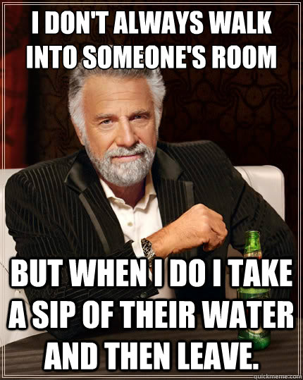 I don't always walk into someone's room but when I do I take a sip of their water and then leave. - I don't always walk into someone's room but when I do I take a sip of their water and then leave.  The Most Interesting Man In The World