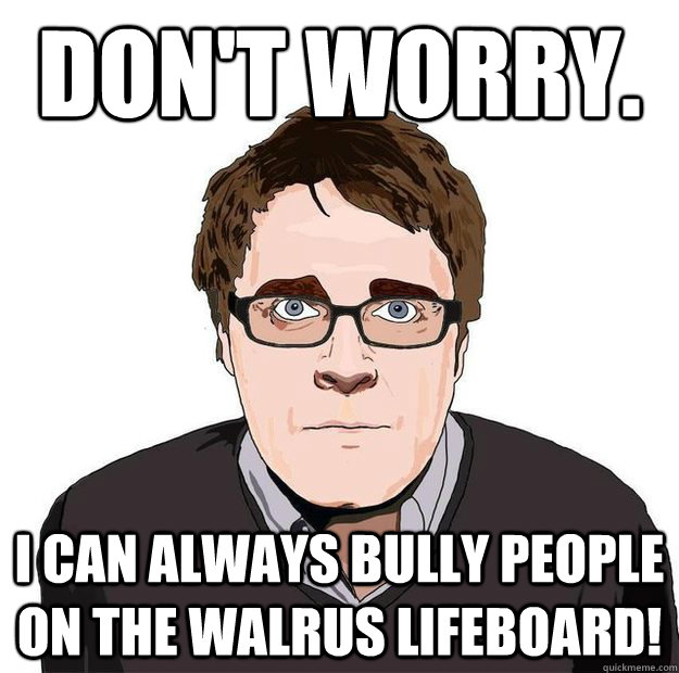 don't worry. I CAN ALWAYS BULLY PEOPLE ON THE WALRUS LIFEBOARD!  Always Online Adam Orth