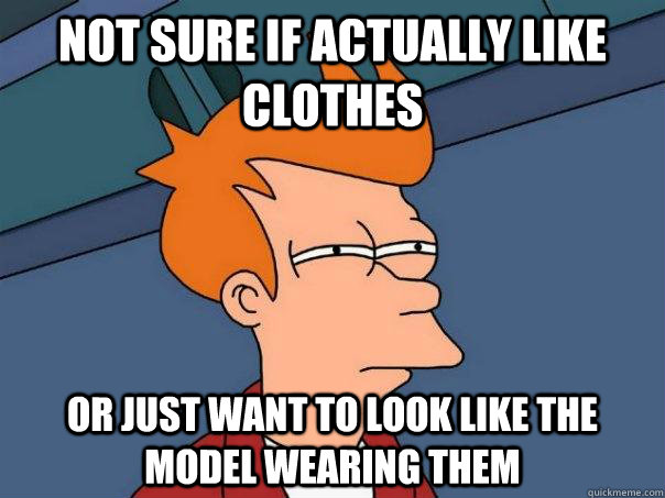 Not sure if actually like clothes Or just want to look like the model wearing them - Not sure if actually like clothes Or just want to look like the model wearing them  Futurama Fry