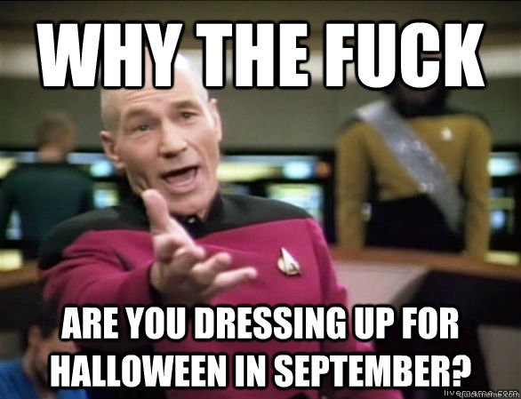 Why the fuck are you dressing up for Halloween in September?  Annoyed Picard HD