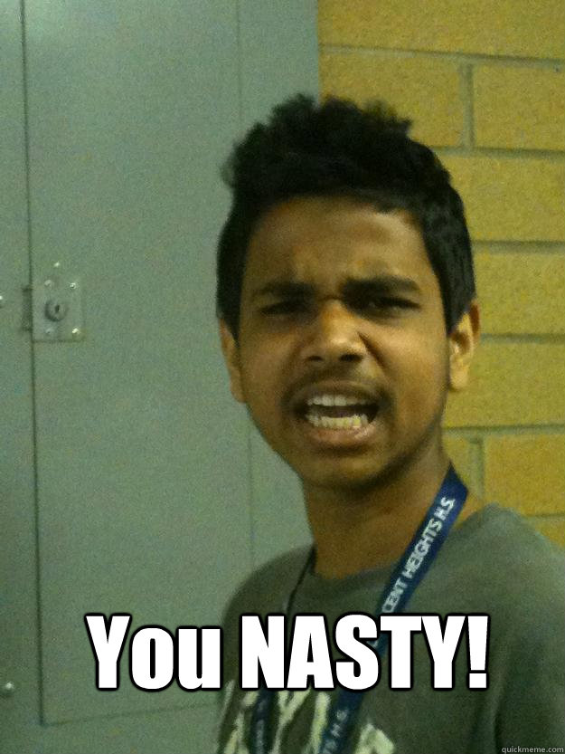  You NASTY! -  You NASTY!  Sidh Thinks you NASTY!