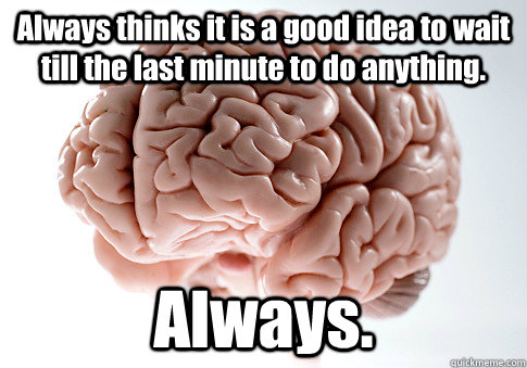 Always thinks it is a good idea to wait till the last minute to do anything. Always.   Scumbag Brain