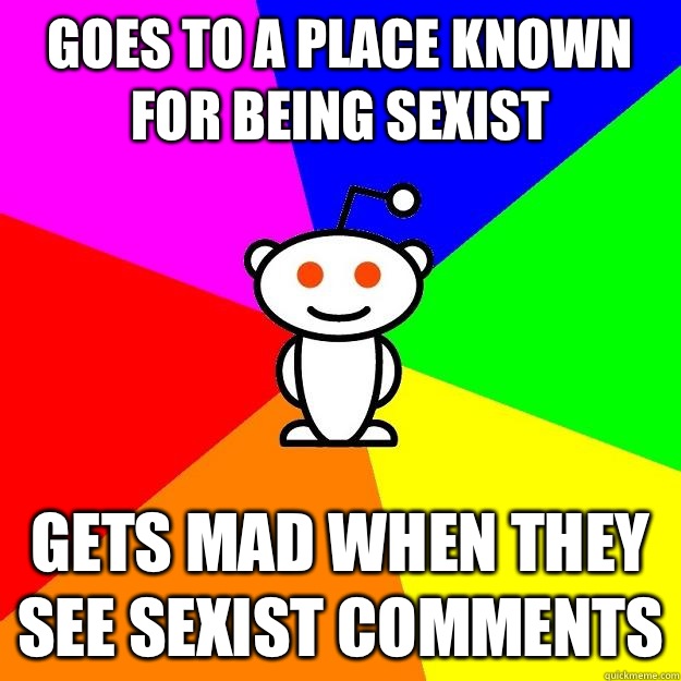 Goes to a place known for being sexist  Gets mad when they see sexist comments  Reddit Alien