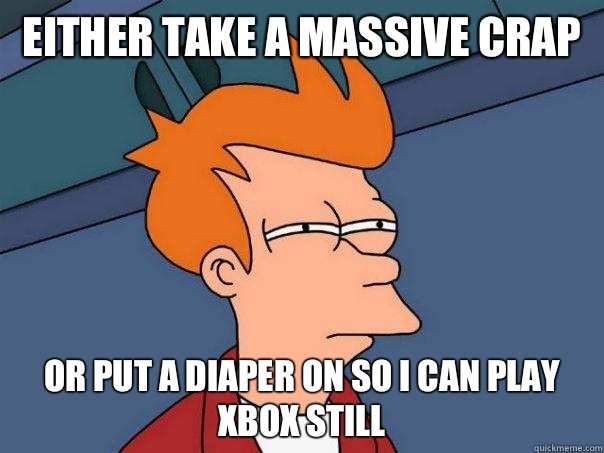 Either take a massive crap Or put a diaper on so I can play Xbox still  Futurama Fry