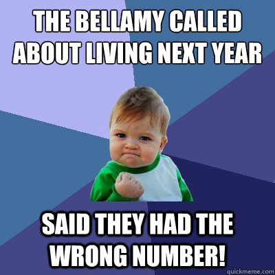 The Bellamy called about living next year said they had the wrong number!  Success Kid