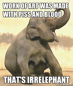 Work of art was made with piss and blood That's Irrelephant  Irrelephant