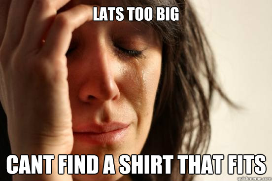 LAts too big cant find a shirt that fits - LAts too big cant find a shirt that fits  First World Problems