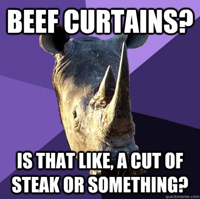 Beef curtains? is that like, a cut of steak or something?  Sexually Oblivious Rhino