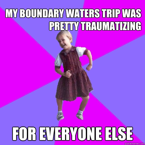 My Boundary Waters trip was pretty traumatizing  for everyone else  Socially awesome kindergartener