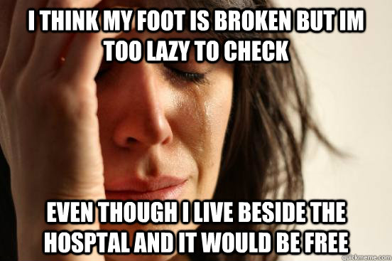 I think my foot is broken but im too lazy to check even though i live beside the hosptal and it would be free - I think my foot is broken but im too lazy to check even though i live beside the hosptal and it would be free  Misc