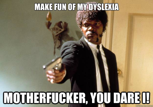 make fun of my dyslexia motherfucker, you dare I!  Samuel L Jackson