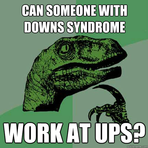 Can someone with Downs syndrome work at UPS? - Can someone with Downs syndrome work at UPS?  Philosoraptor