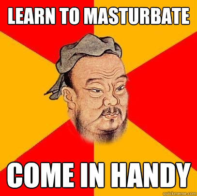 Learn to masturbate come in handy  Confucius says