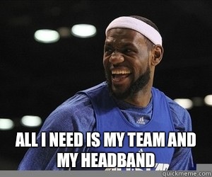  ALL I NEED IS MY TEAM AND MY HEADBAND  Lebron James