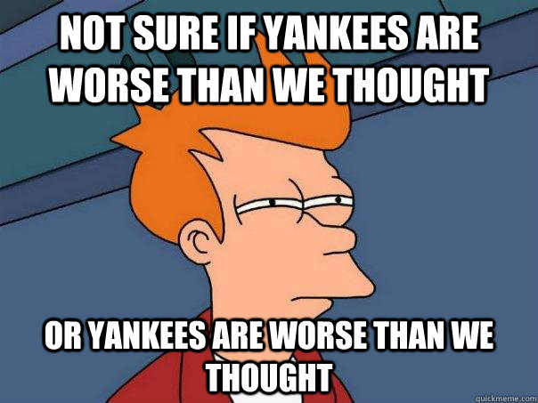 Not sure if yankees are worse than we thought or yankees are worse than we thought  Futurama Fry