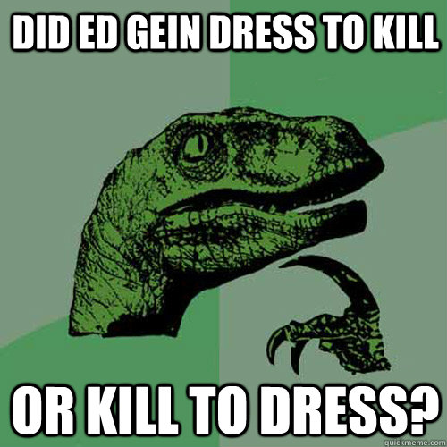 did ed gein dress to kill or kill to dress?  Philosoraptor