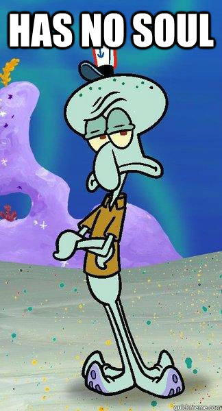 Has no soul   Scumbag Squidward