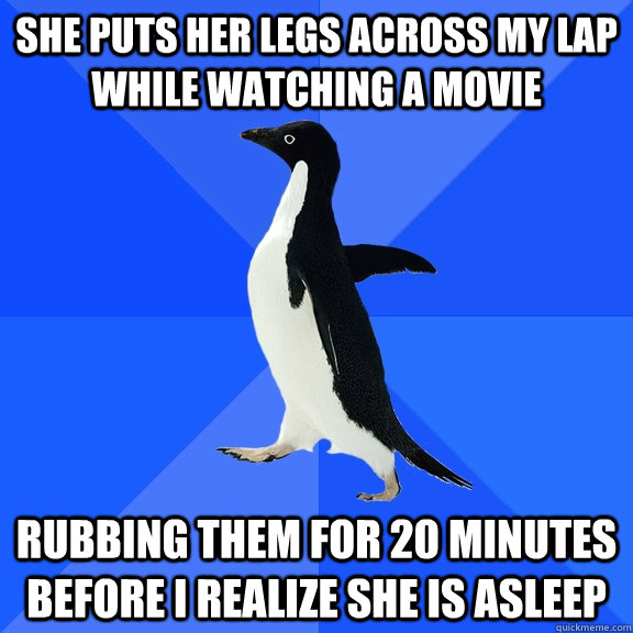 She puts her legs across my lap while watching a movie Rubbing them for 20 minutes before i realize she is asleep  Socially Awkward Penguin