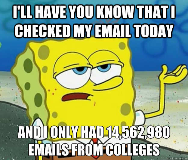 I'll have you know that I checked my email today And I only had 14,562,980 emails from colleges  Tough Spongebob