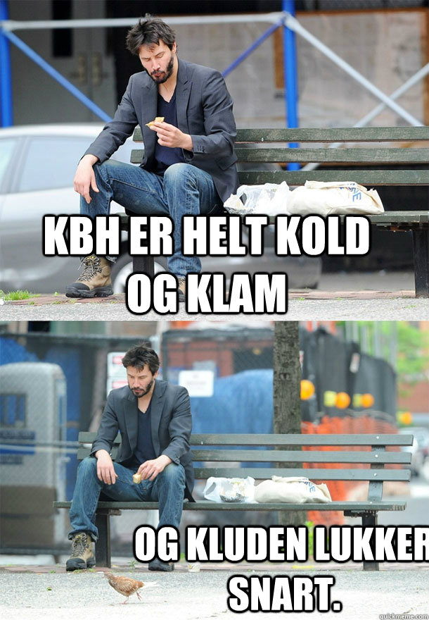 KBh er helt kold og klam Og Kluden lukker snart.  Sad Keanu