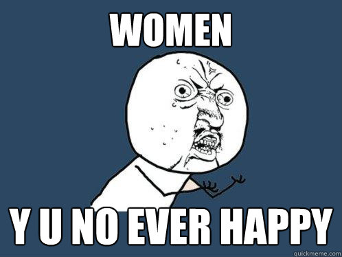 women  y u no ever happy   Y U No