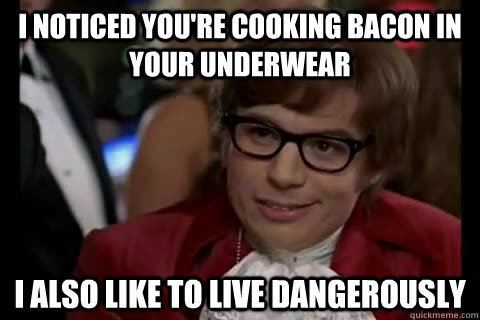 I noticed you're cooking bacon in your underwear i also like to live dangerously  Dangerously - Austin Powers