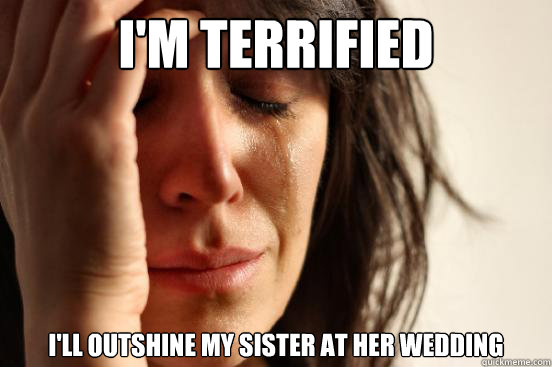 I'm terrified I'll outshine my sister at her wedding  First World Problems