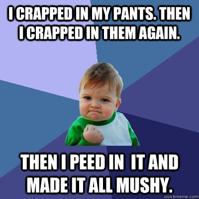 I Crapped in my pants. Then I crapped in them again. Then I peed in  it and made it all mushy.  Success Kid