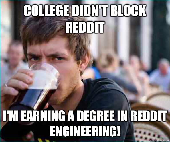 College didn't block reddit I'm earning a degree in reddit engineering! - College didn't block reddit I'm earning a degree in reddit engineering!  Lazy College Senior