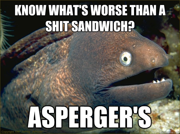 know What's worse than a shit sandwich? asperger's  Bad Joke Eel