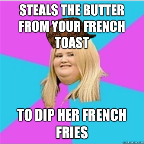 Steals the butter from your French toast to dip her French fries  scumbag fat girl