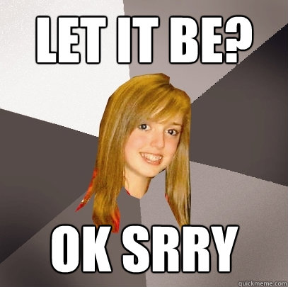 let it be? ok srry  Musically Oblivious 8th Grader