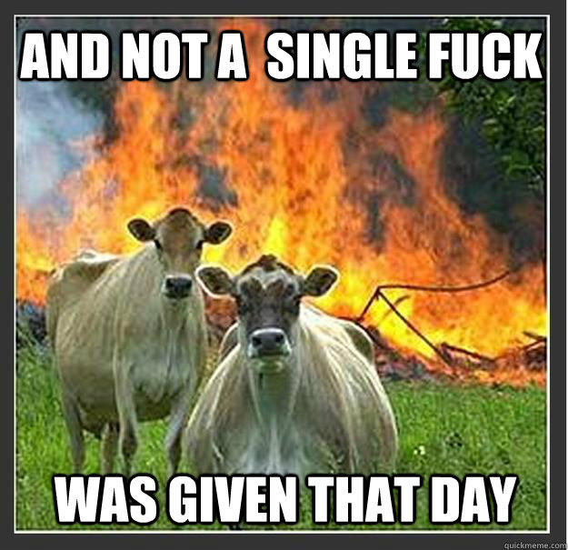 And not a  Single Fuck Was Given that day  Evil cows