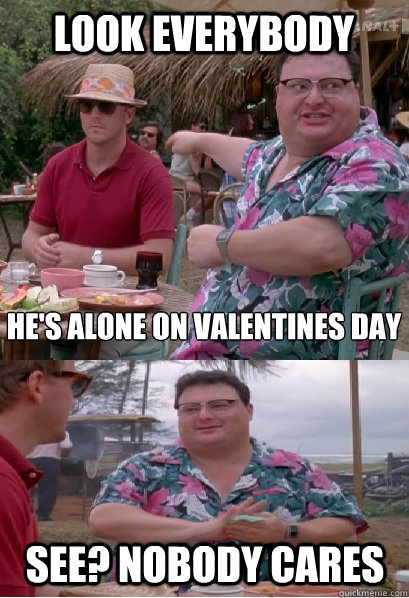 look everybody he's alone on valentines day See? nobody cares  Nobody Cares