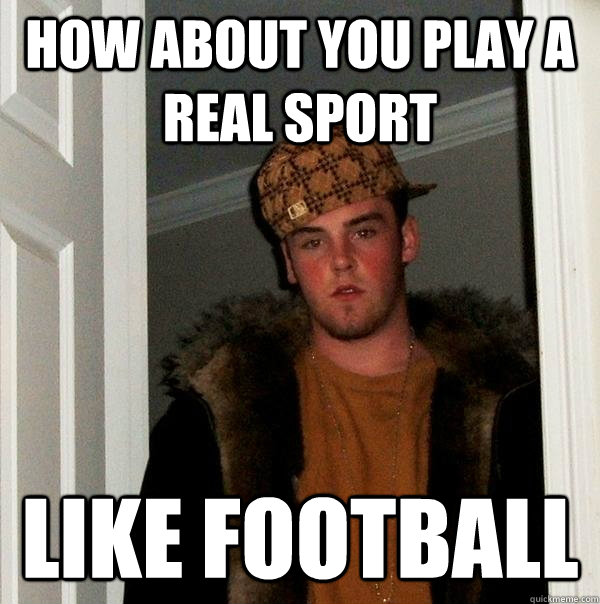 How about you play a real sport Like football - How about you play a real sport Like football  Scumbag Steve