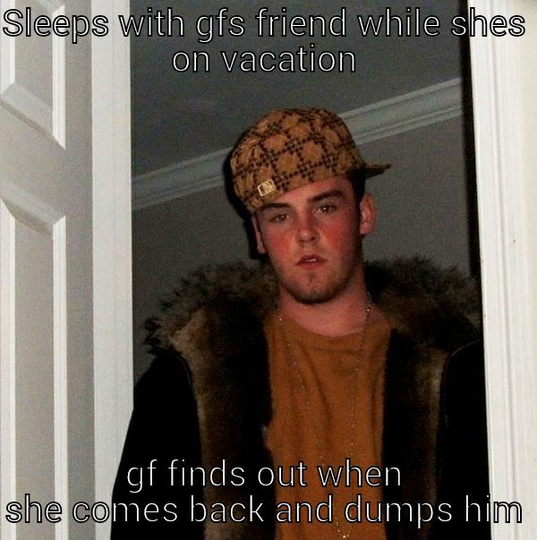 SLEEPS WITH GFS FRIEND WHILE SHES ON VACATION GF FINDS OUT WHEN SHE COMES BACK AND DUMPS HIM Scumbag Steve