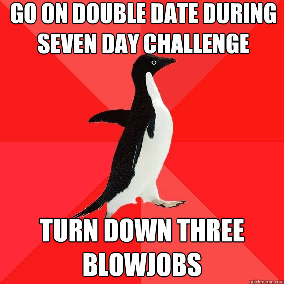 go on double date during seven day challenge  turn down three blowjobs  Socially Awesome Penguin