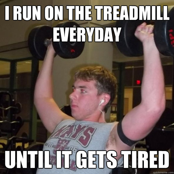 I run on the treadmill everyday until it gets tired
 - I run on the treadmill everyday until it gets tired
  Exercise Guru